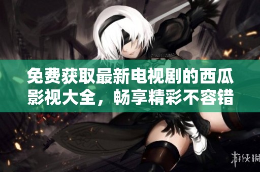 免费获取最新电视剧的西瓜影视大全，畅享精彩不容错过的精彩内容！
