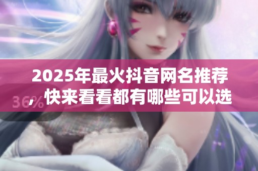 2025年最火抖音网名推荐，快来看看都有哪些可以选择的很酷名字！