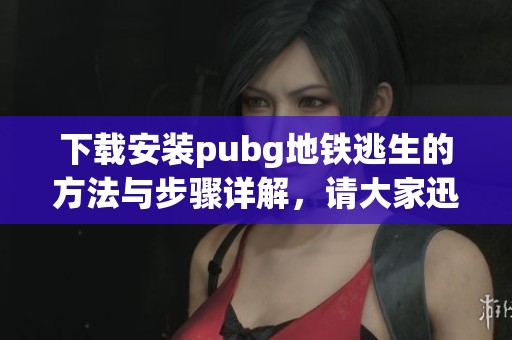 下载安装pubg地铁逃生的方法与步骤详解，请大家迅速行动起来！