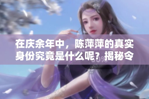 在庆余年中，陈萍萍的真实身份究竟是什么呢？揭秘令人惊讶的角色背后故事！