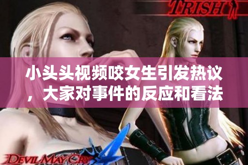 小头头视频咬女生引发热议，大家对事件的反应和看法各不相同