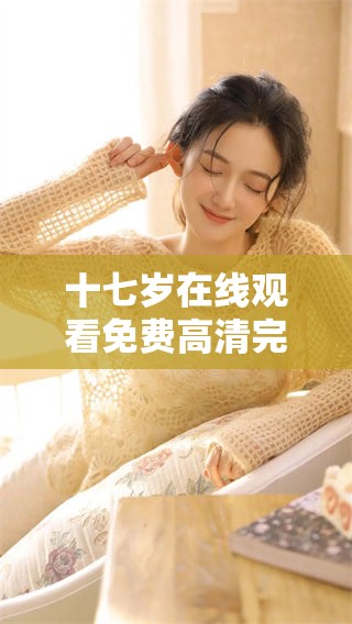 十七岁在线观看免费高清完整版，观看这部影片的全新体验尽在此处！