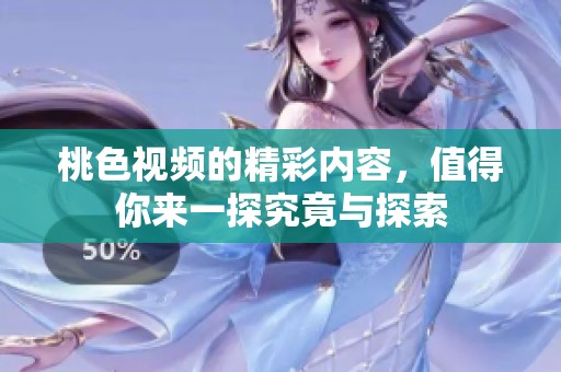 桃色视频的精彩内容，值得你来一探究竟与探索