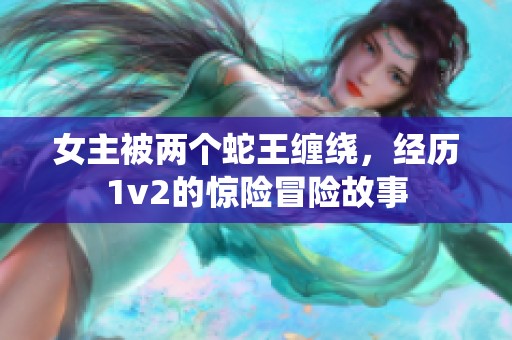 女主被两个蛇王缠绕，经历1v2的惊险冒险故事