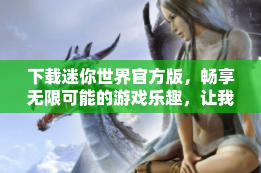 下载迷你世界官方版，畅享无限可能的游戏乐趣，让我们一起探索吧