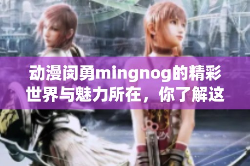 动漫闵勇mingnog的精彩世界与魅力所在，你了解这些吗
