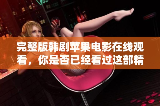 完整版韩剧苹果电影在线观看，你是否已经看过这部精彩的作品呢