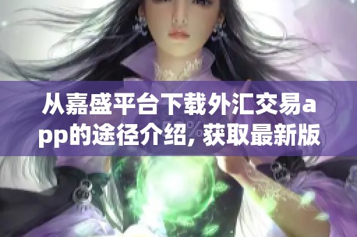 从嘉盛平台下载外汇交易app的途径介绍, 获取最新版本指南