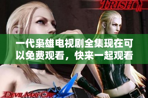 一代枭雄电视剧全集现在可以免费观看，快来一起观看精彩剧情吧