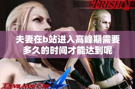 夫妻在b站进入高峰期需要多久的时间才能达到呢