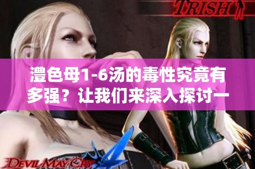 澧色母1-6汤的毒性究竟有多强？让我们来深入探讨一下这个问题。