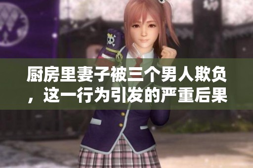 厨房里妻子被三个男人欺负，这一行为引发的严重后果真让人痛心