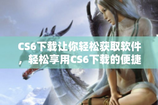 CS6下载让你轻松获取软件，轻松享用CS6下载的便捷体验