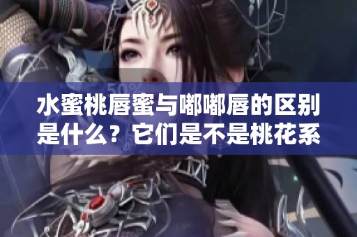 水蜜桃唇蜜与嘟嘟唇的区别是什么？它们是不是桃花系列呢？