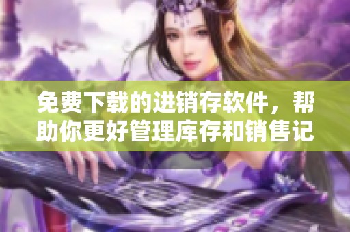 免费下载的进销存软件，帮助你更好管理库存和销售记录