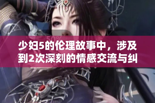 少妇5的伦理故事中，涉及到2次深刻的情感交流与纠葛