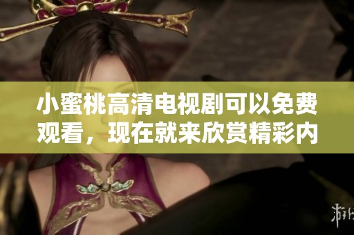 小蜜桃高清电视剧可以免费观看，现在就来欣赏精彩内容吧
