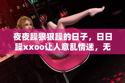 **躁**躁的日子，**躁xxoo让人意乱情迷，无法自拔