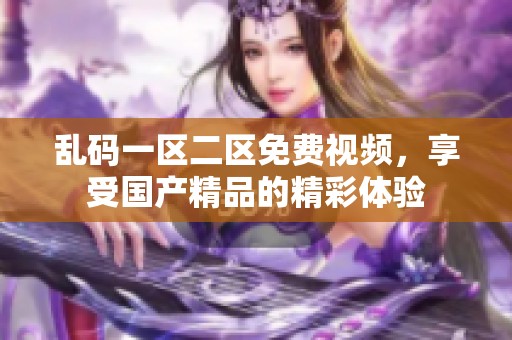 乱码一区二区免费视频，享受****的精彩体验