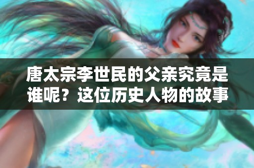 唐太宗李世民的父亲究竟是谁呢？这位历史人物的故事值得我们了解。