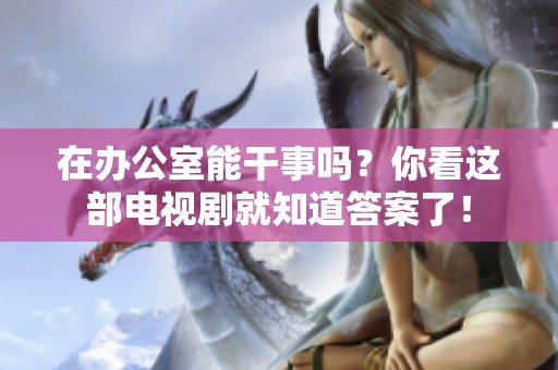 在办公室能干事吗？你看这部电视剧就知道答案了！