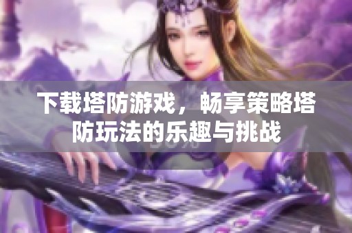 下载塔防游戏，畅享策略塔防玩法的乐趣与挑战