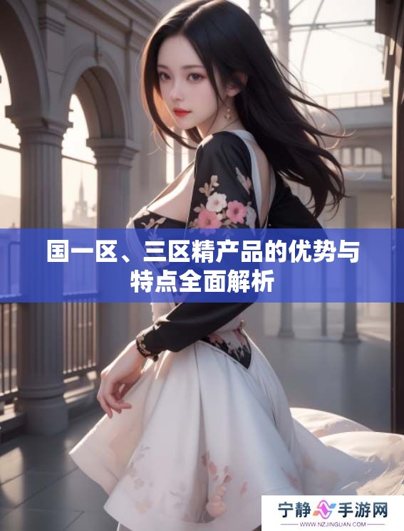国一区、三区精产品的优势与特点全面解析