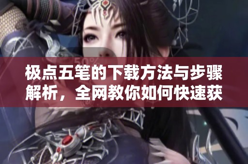极点五笔的下载方法与步骤解析，全网教你如何快速获得极点五笔