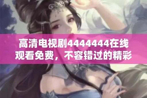 高清电视剧4444444在线观看免费，不容错过的精彩内容和剧情等你来看！