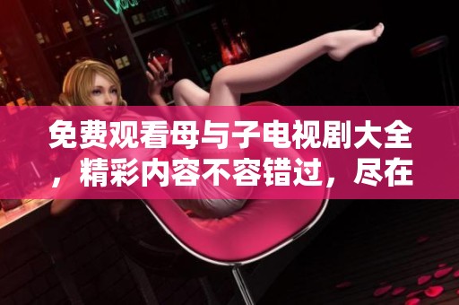 免费观看母与子电视剧大全，精彩内容不容错过，尽在这里！