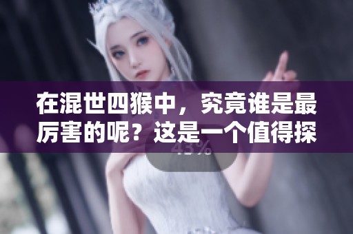 在混世四猴中，究竟谁是最厉害的呢？这是一个值得探讨的问题。