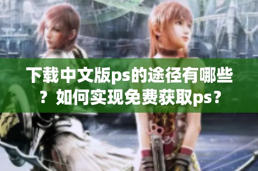 下载中文版ps的途径有哪些？如何实现免费获取ps？
