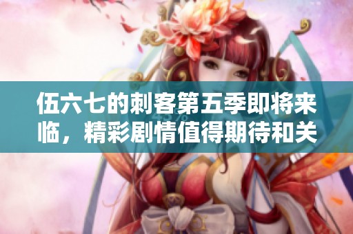 伍六七的刺客第五季即将来临，精彩剧情值得期待和关注