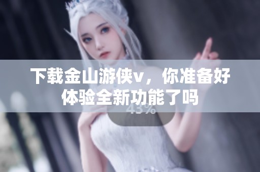 下载金山游侠v，你准备好体验全新功能了吗