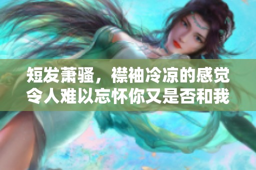 短发萧骚，襟袖冷凉的感觉令人难以忘怀你又是否和我一样呢