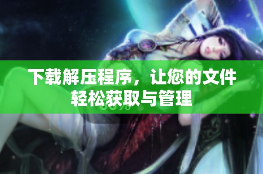 下载解压程序，让您的文件轻松获取与管理