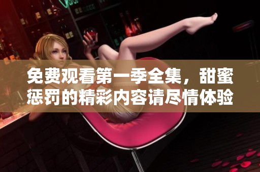 免费观看第一季全集，甜蜜惩罚的精彩内容请尽情体验
