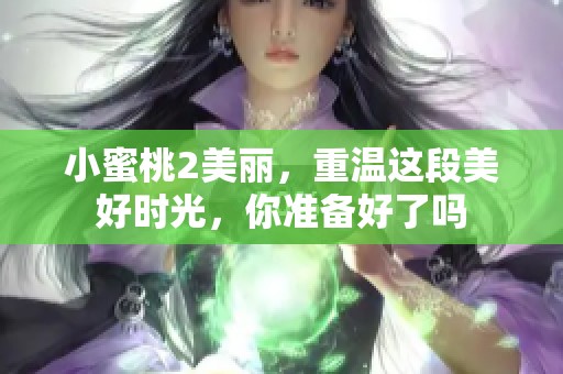 小蜜桃2美丽，重温这段美好时光，你准备好了吗