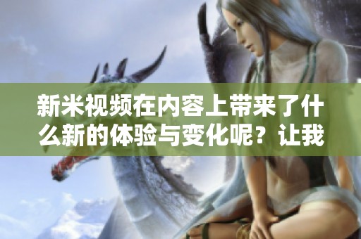 新米视频在内容上带来了什么新的体验与变化呢？让我们一起来探索这个话题。