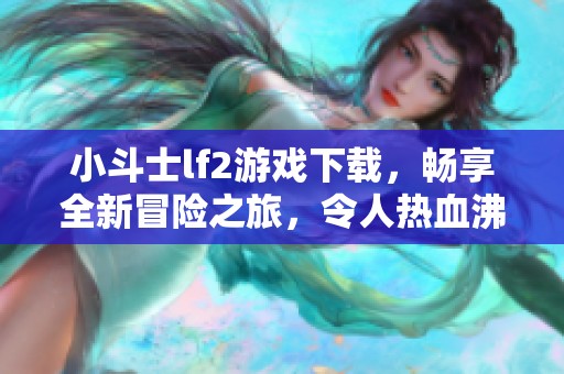 小斗士lf2游戏下载，畅享全新冒险之旅，令人热血沸腾