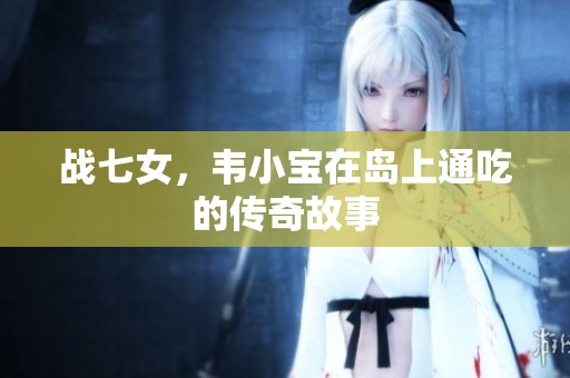 战七女，韦小宝在岛上通吃的传奇故事