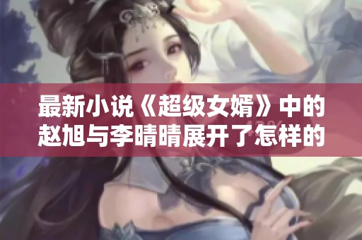 最新小说《超级女婿》中的赵旭与李晴晴展开了怎样的故事呢