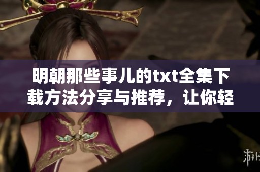 明朝那些事儿的txt全集下载方法分享与推荐，让你轻松获取经典好书。