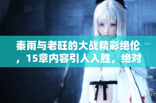 秦雨与老旺的大战精彩绝伦，15章内容引人入胜，绝对不容错过！