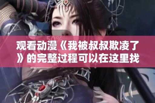观看动漫《我被叔叔欺凌了》的完整过程可以在这里找到