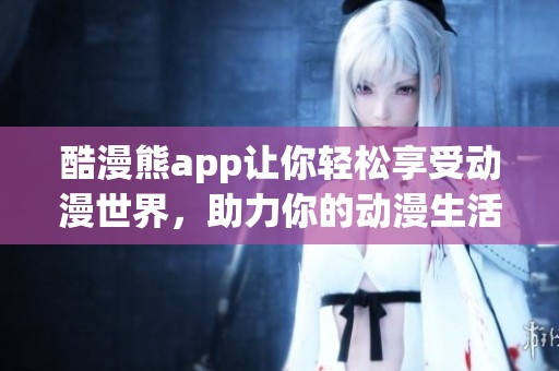 酷漫熊app让你轻松享受动漫世界，助力你的动漫生活无限可能