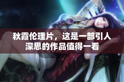 秋霞伦理片，这是一部引人深思的作品值得一看