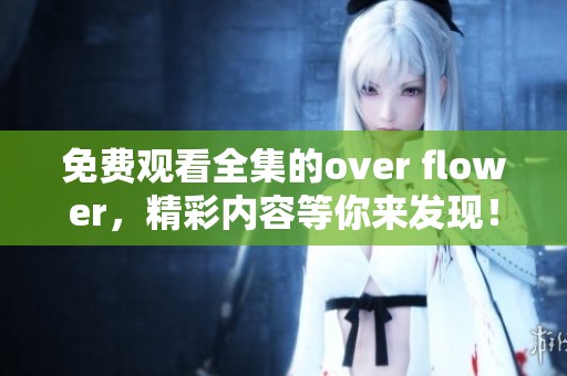 免费观看全集的over flower，精彩内容等你来发现！
