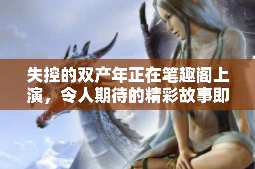 失控的双产年正在笔趣阁上演，令人期待的精彩故事即将展开