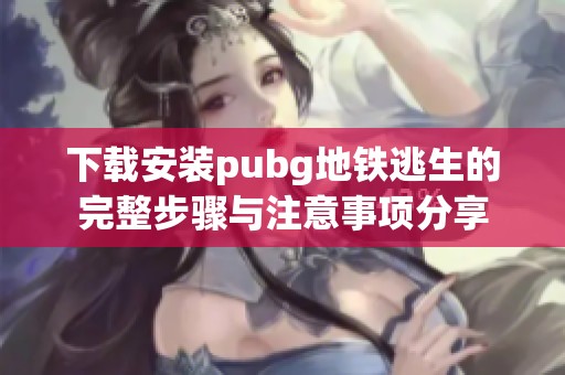 下载安装pubg地铁逃生的完整步骤与注意事项分享